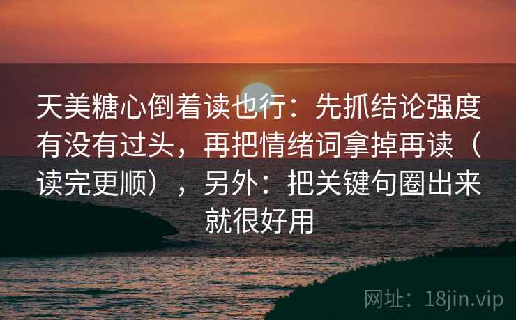 天美糖心倒着读也行：先抓结论强度有没有过头，再把情绪词拿掉再读（读完更顺），另外：把关键句圈出来就很好用