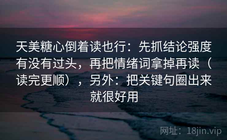 天美糖心倒着读也行：先抓结论强度有没有过头，再把情绪词拿掉再读（读完更顺），另外：把关键句圈出来就很好用