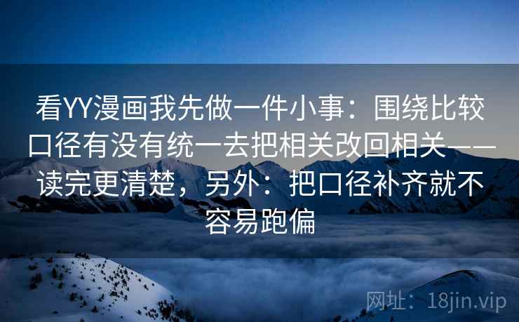 看YY漫画我先做一件小事：围绕比较口径有没有统一去把相关改回相关——读完更清楚，另外：把口径补齐就不容易跑偏