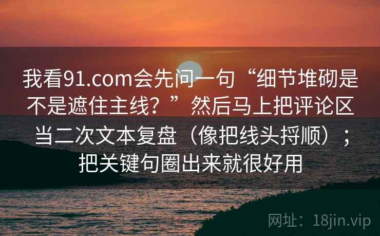 我看91.com会先问一句“细节堆砌是不是遮住主线？”然后马上把评论区当二次文本复盘（像把线头捋顺）；把关键句圈出来就很好用