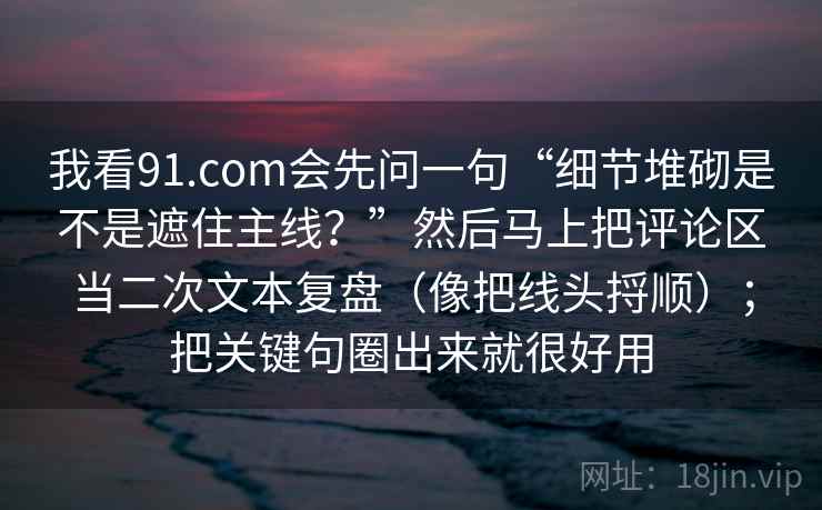 我看91.com会先问一句“细节堆砌是不是遮住主线?”然后马上把评论区当二次文本复盘(像把线头捋顺);把关键句圈出来就很好用 我看91.com会先问一句“细节堆砌是不是遮住主线?”然后马上把评论区当二次文本复盘(像把线头捋顺);把关键句圈出来就很好用