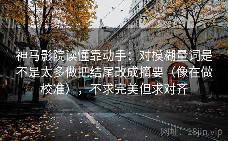神马影院读懂靠动手：对模糊量词是不是太多做把结尾改成摘要（像在做校准），不求完美但求对齐