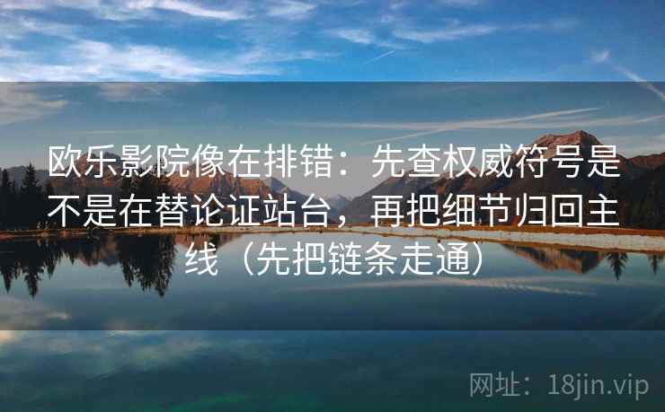 欧乐影院像在排错：先查权威符号是不是在替论证站台，再把细节归回主线（先把链条走通）