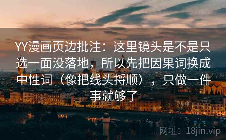 YY漫画页边批注：这里镜头是不是只选一面没落地，所以先把因果词换成中性词（像把线头捋顺），只做一件事就够了