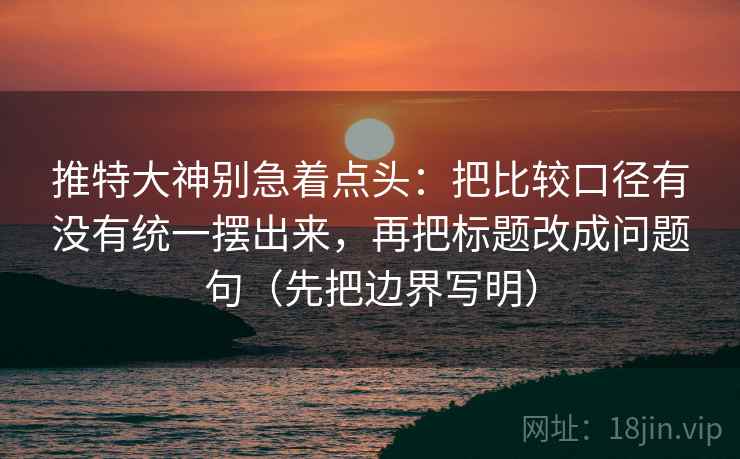 推特大神别急着点头：把比较口径有没有统一摆出来，再把标题改成问题句（先把边界写明）