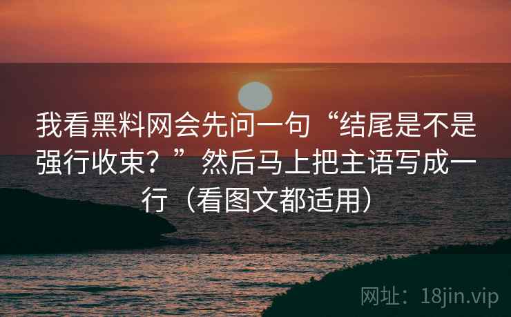 我看黑料网会先问一句“结尾是不是强行收束?”然后马上把主语写成一行(看图文都适用) 我看黑料网会先问一句“结尾是不是强行收束?”然后马上把主语写成一行(看图文都适用)