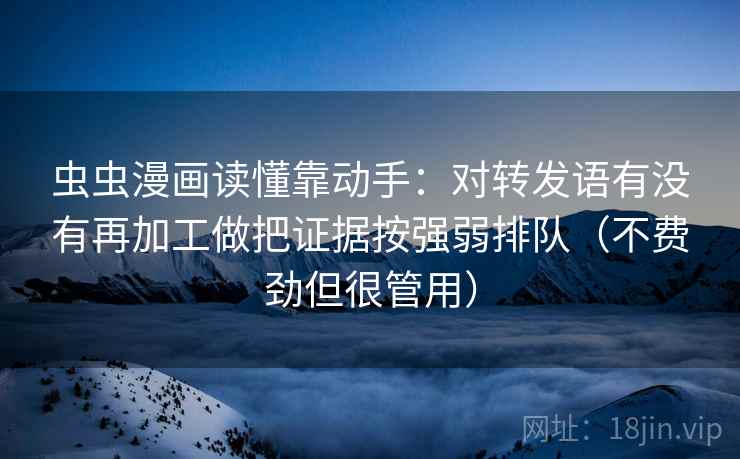 虫虫漫画读懂靠动手：对转发语有没有再加工做把证据按强弱排队（不费劲但很管用）