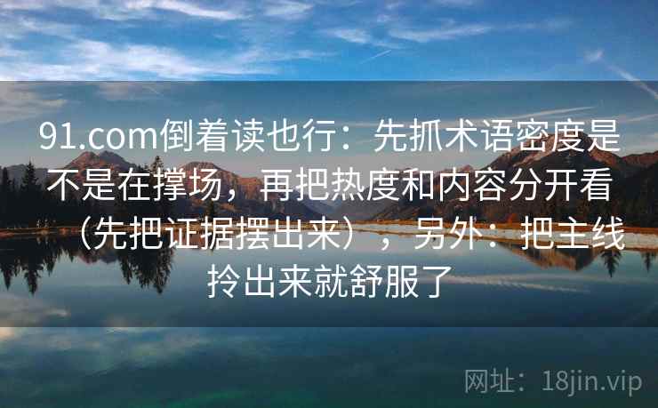 91.com倒着读也行：先抓术语密度是不是在撑场，再把热度和内容分开看（先把证据摆出来），另外：把主线拎出来就舒服了