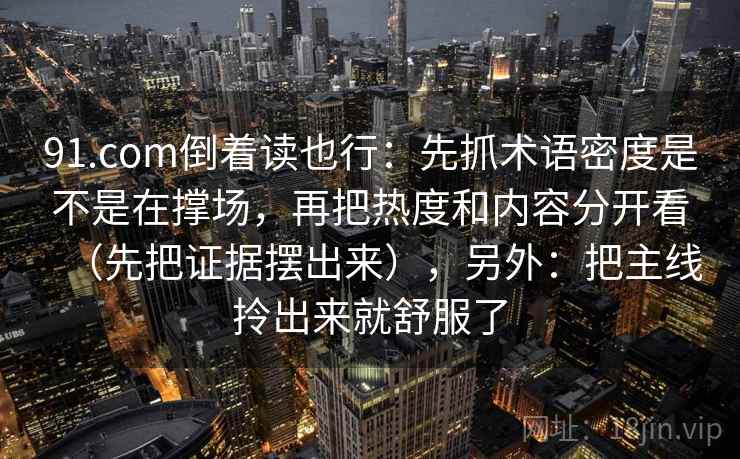 91.com倒着读也行：先抓术语密度是不是在撑场，再把热度和内容分开看（先把证据摆出来），另外：把主线拎出来就舒服了