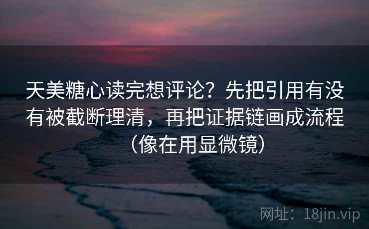 天美糖心读完想评论？先把引用有没有被截断理清，再把证据链画成流程（像在用显微镜）