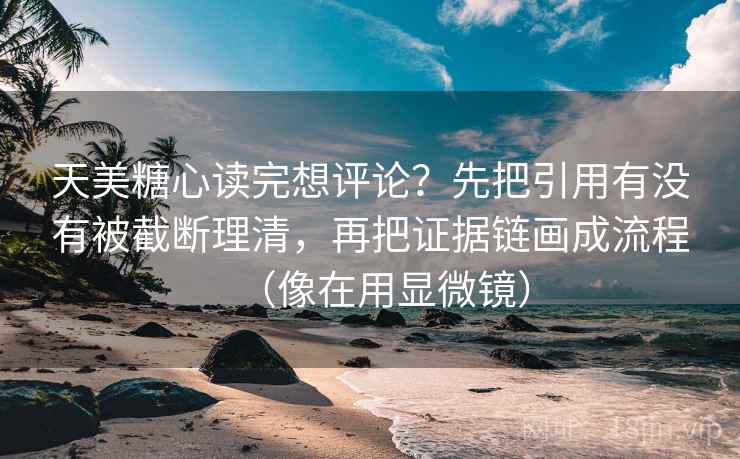 天美糖心读完想评论？先把引用有没有被截断理清，再把证据链画成流程（像在用显微镜）