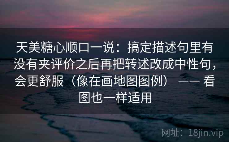 天美糖心顺口一说：搞定描述句里有没有夹评价之后再把转述改成中性句，会更舒服（像在画地图图例） —— 看图也一样适用