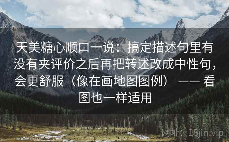 天美糖心顺口一说:搞定描述句里有没有夹评价之后再把转述改成中性句,会更舒服(像在画地图图例) —— 看图也一样适用 天美糖心顺口一说:搞定描述句里有没有夹评价之后再把转述改成中性句,会更舒服(像在画地图图例) —— 看图也一样适用
