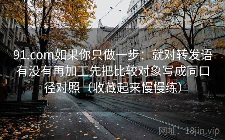 91.com如果你只做一步:就对转发语有没有再加工先把比较对象写成同口径对照(收藏起来慢慢练) 91.com如果你只做一步:就对转发语有没有再加工先把比较对象写成同口径对照(收藏起来慢慢练)