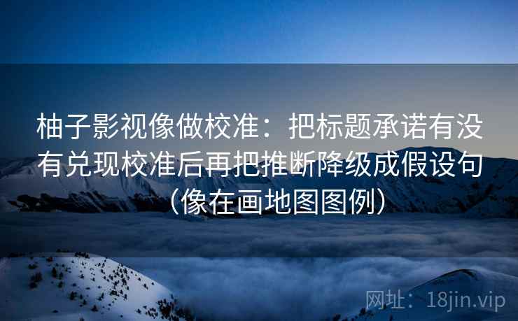 柚子影视像做校准：把标题承诺有没有兑现校准后再把推断降级成假设句（像在画地图图例）