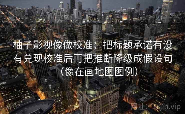 柚子影视像做校准：把标题承诺有没有兑现校准后再把推断降级成假设句（像在画地图图例）