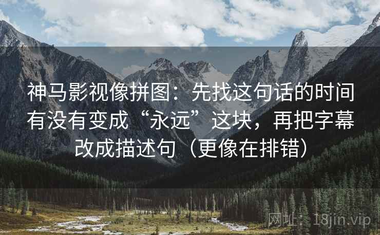 神马影视像拼图：先找这句话的时间有没有变成“永远”这块，再把字幕改成描述句（更像在排错）