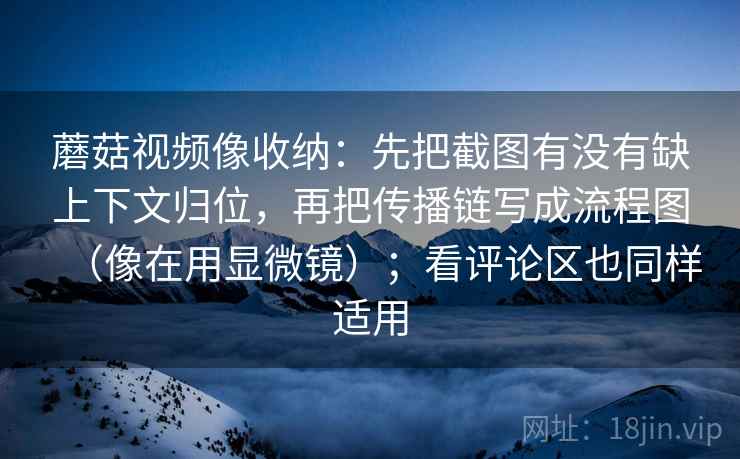 蘑菇视频像收纳：先把截图有没有缺上下文归位，再把传播链写成流程图（像在用显微镜）；看评论区也同样适用