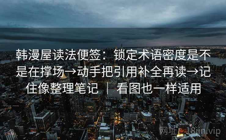 韩漫屋读法便签：锁定术语密度是不是在撑场→动手把引用补全再读→记住像整理笔记 ｜ 看图也一样适用