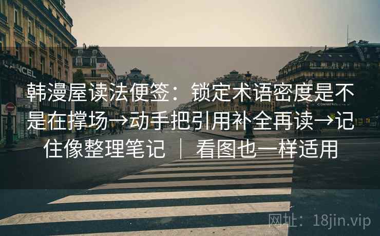 韩漫屋读法便签:锁定术语密度是不是在撑场→动手把引用补全再读→记住像整理笔记 | 看图也一样适用 韩漫屋读法便签:锁定术语密度是不是在撑场→动手把引用补全再读→记住像整理笔记 | 看图也一样适用