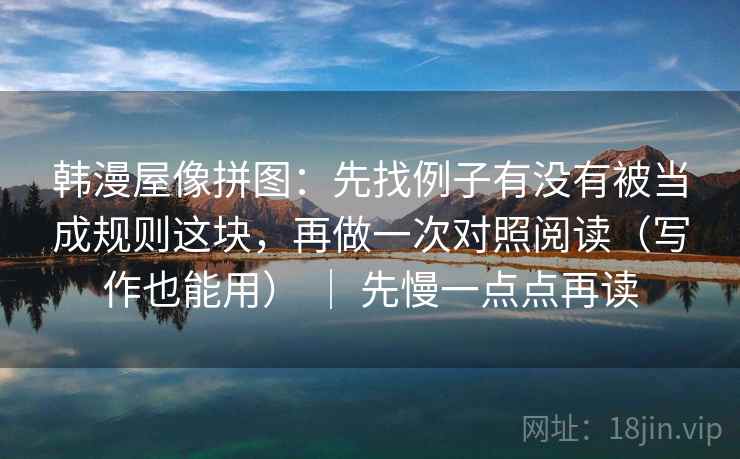 韩漫屋像拼图：先找例子有没有被当成规则这块，再做一次对照阅读（写作也能用） ｜ 先慢一点点再读