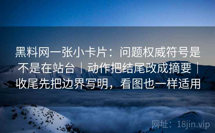 黑料网一张小卡片：问题权威符号是不是在站台｜动作把结尾改成摘要｜收尾先把边界写明，看图也一样适用