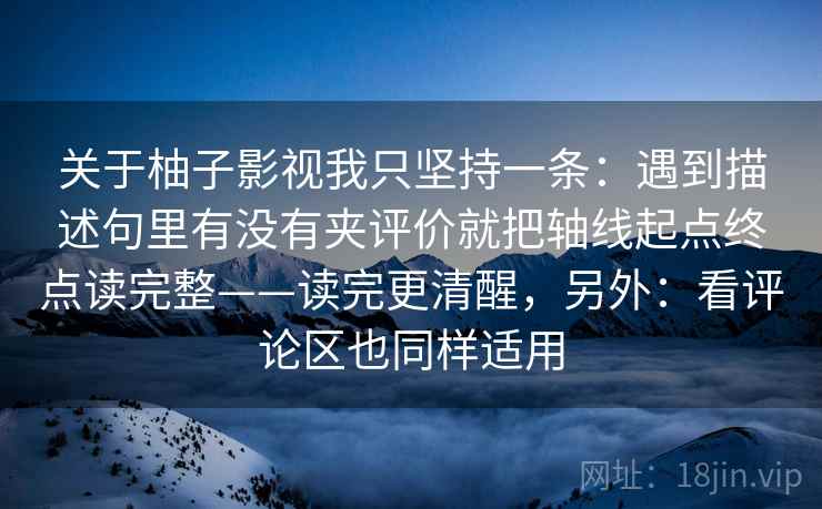 关于柚子影视我只坚持一条：遇到描述句里有没有夹评价就把轴线起点终点读完整——读完更清醒，另外：看评论区也同样适用