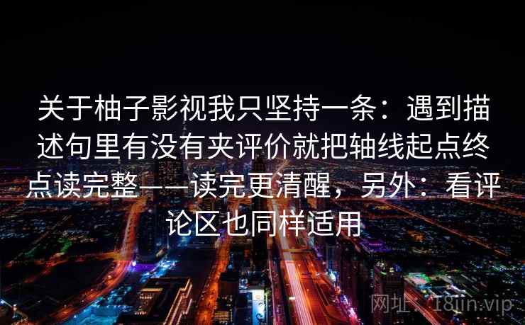 关于柚子影视我只坚持一条：遇到描述句里有没有夹评价就把轴线起点终点读完整——读完更清醒，另外：看评论区也同样适用