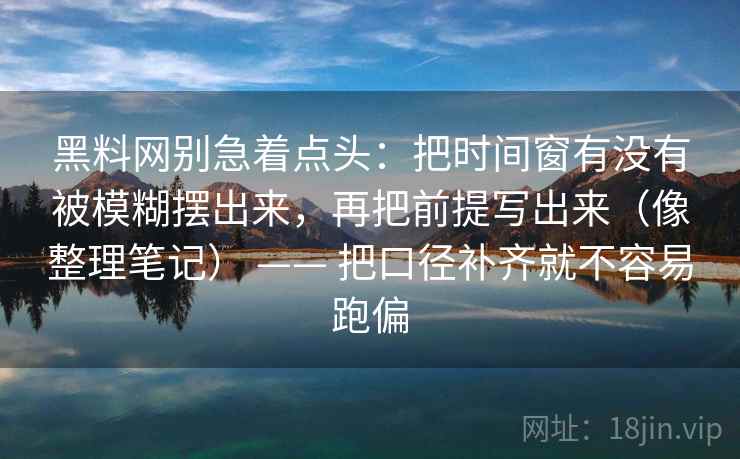 黑料网别急着点头：把时间窗有没有被模糊摆出来，再把前提写出来（像整理笔记） —— 把口径补齐就不容易跑偏