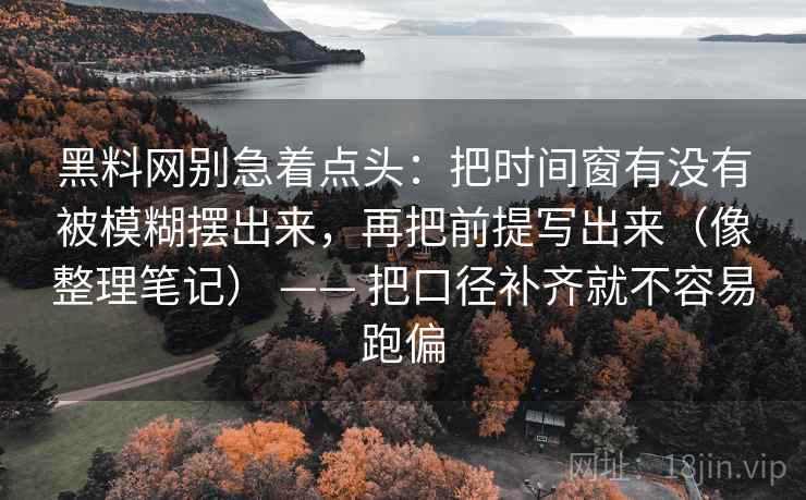 黑料网别急着点头:把时间窗有没有被模糊摆出来,再把前提写出来(像整理笔记) —— 把口径补齐就不容易跑偏 黑料网别急着点头:把时间窗有没有被模糊摆出来,再把前提写出来(像整理笔记) —— 把口径补齐就不容易跑偏