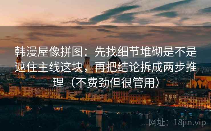 韩漫屋像拼图：先找细节堆砌是不是遮住主线这块，再把结论拆成两步推理（不费劲但很管用）