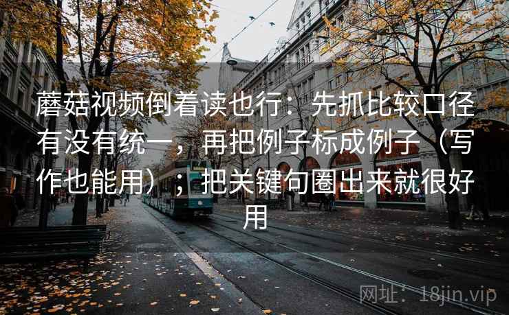 蘑菇视频倒着读也行：先抓比较口径有没有统一，再把例子标成例子（写作也能用）；把关键句圈出来就很好用