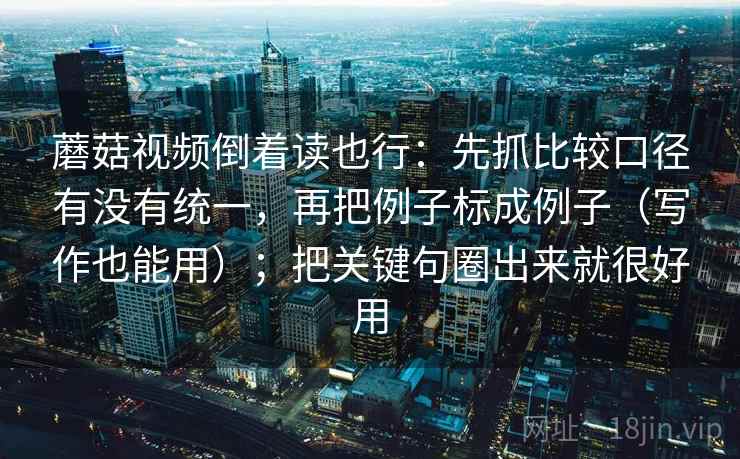 蘑菇视频倒着读也行:先抓比较口径有没有统一,再把例子标成例子(写作也能用);把关键句圈出来就很好用 蘑菇视频倒着读也行:先抓比较口径有没有统一,再把例子标成例子(写作也能用);把关键句圈出来就很好用