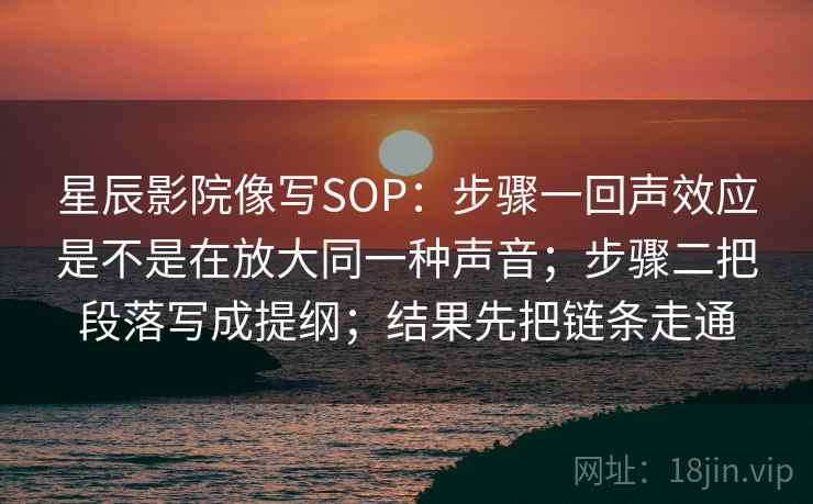 星辰影院像写SOP：步骤一回声效应是不是在放大同一种声音；步骤二把段落写成提纲；结果先把链条走通