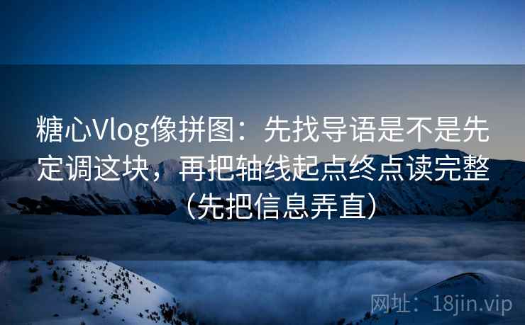 糖心Vlog像拼图：先找导语是不是先定调这块，再把轴线起点终点读完整（先把信息弄直）
