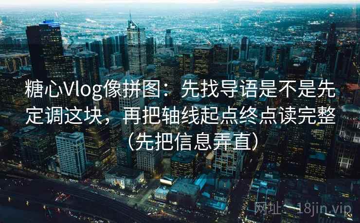 糖心Vlog像拼图:先找导语是不是先定调这块,再把轴线起点终点读完整(先把信息弄直) 糖心Vlog像拼图:先找导语是不是先定调这块,再把轴线起点终点读完整(先把信息弄直)