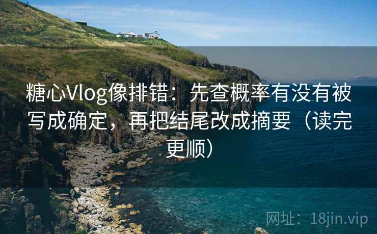 糖心Vlog像排错：先查概率有没有被写成确定，再把结尾改成摘要（读完更顺）