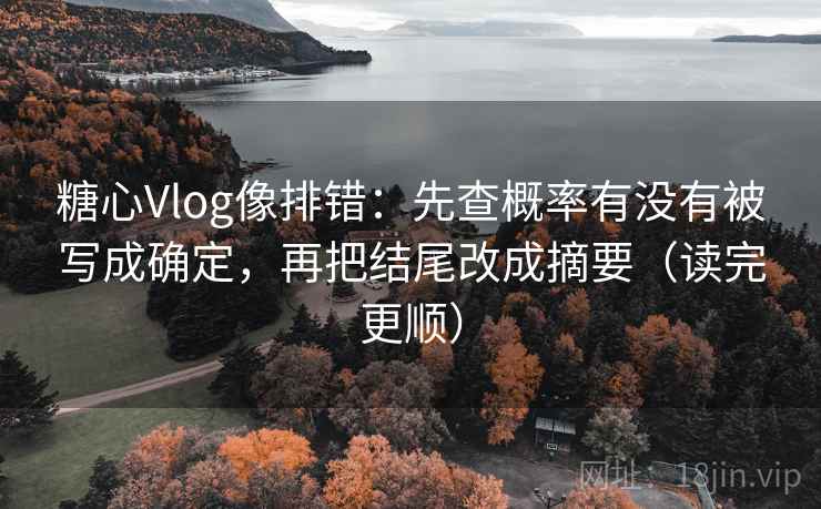 糖心Vlog像排错：先查概率有没有被写成确定，再把结尾改成摘要（读完更顺）