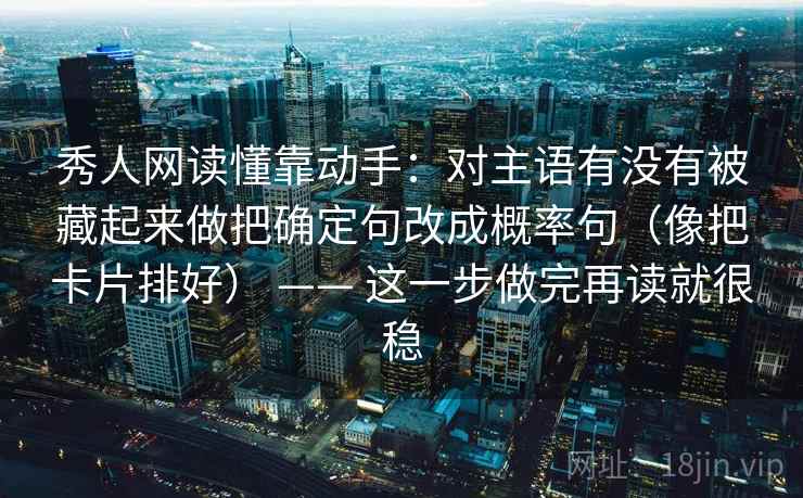 秀人网读懂靠动手：对主语有没有被藏起来做把确定句改成概率句（像把卡片排好） —— 这一步做完再读就很稳