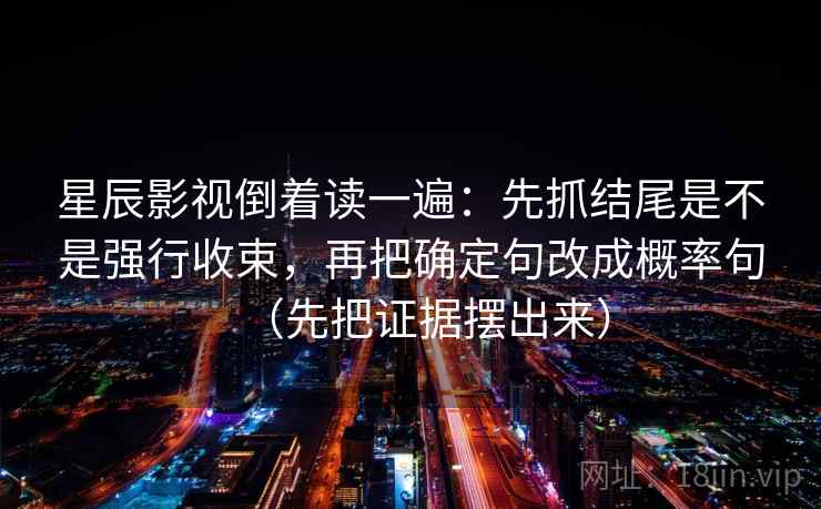 星辰影视倒着读一遍:先抓结尾是不是强行收束,再把确定句改成概率句(先把证据摆出来) 星辰影视倒着读一遍:先抓结尾是不是强行收束,再把确定句改成概率句(先把证据摆出来)
