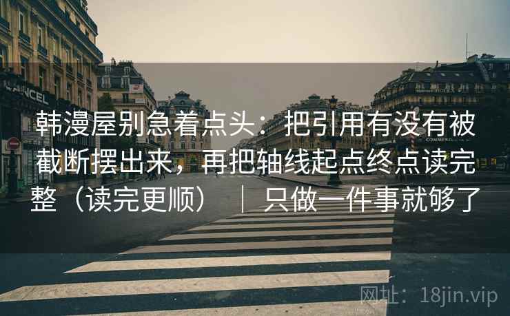 韩漫屋别急着点头：把引用有没有被截断摆出来，再把轴线起点终点读完整（读完更顺） ｜ 只做一件事就够了