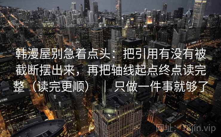 韩漫屋别急着点头:把引用有没有被截断摆出来,再把轴线起点终点读完整(读完更顺) | 只做一件事就够了 韩漫屋别急着点头:把引用有没有被截断摆出来,再把轴线起点终点读完整(读完更顺) | 只做一件事就够了
