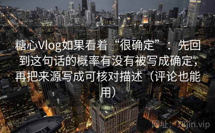糖心Vlog如果看着“很确定”：先回到这句话的概率有没有被写成确定，再把来源写成可核对描述（评论也能用）