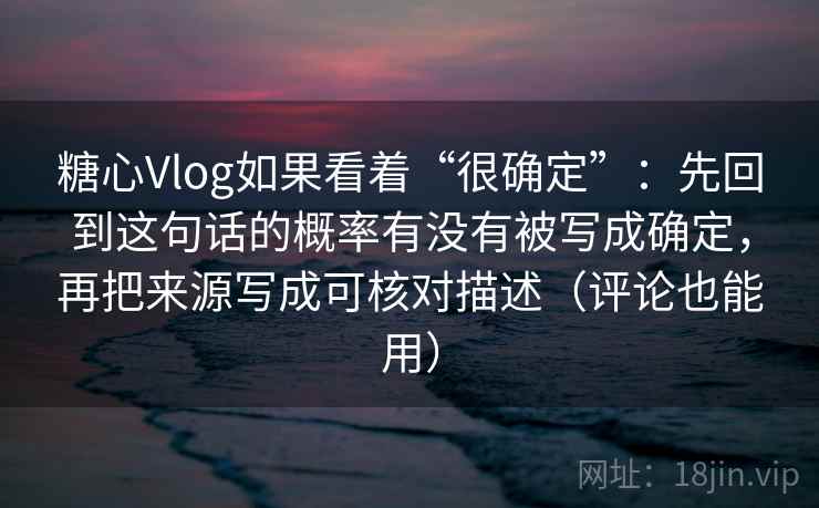 糖心Vlog如果看着“很确定”：先回到这句话的概率有没有被写成确定，再把来源写成可核对描述（评论也能用）