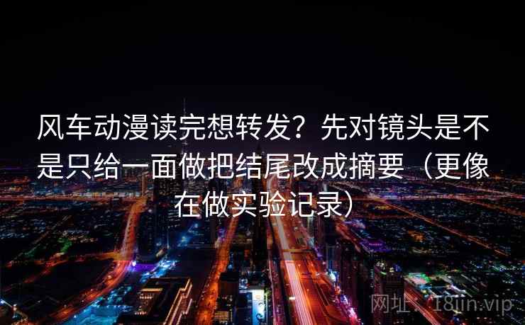 风车动漫读完想转发？先对镜头是不是只给一面做把结尾改成摘要（更像在做实验记录）