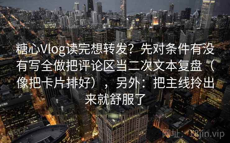 糖心Vlog读完想转发？先对条件有没有写全做把评论区当二次文本复盘（像把卡片排好），另外：把主线拎出来就舒服了
