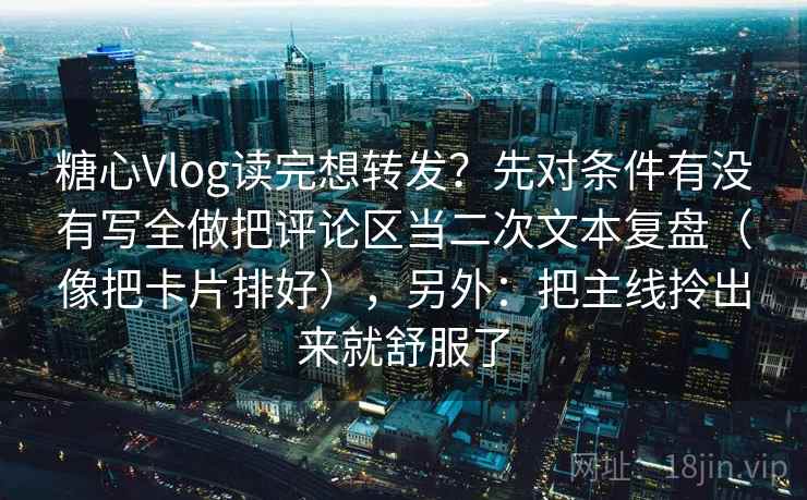 糖心Vlog读完想转发？先对条件有没有写全做把评论区当二次文本复盘（像把卡片排好），另外：把主线拎出来就舒服了