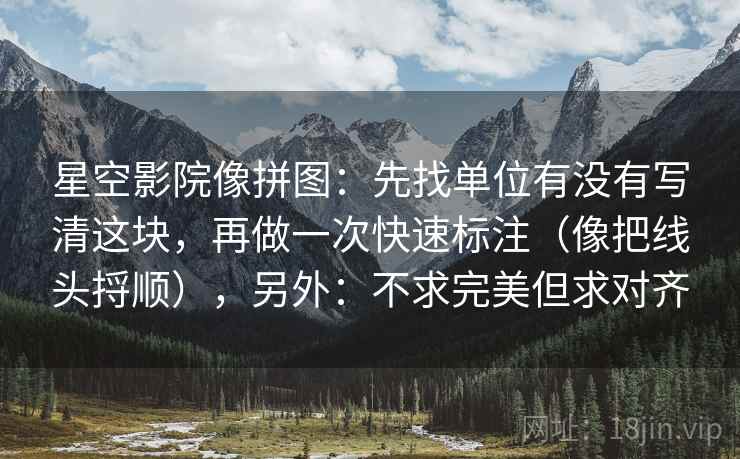 星空影院像拼图：先找单位有没有写清这块，再做一次快速标注（像把线头捋顺），另外：不求完美但求对齐