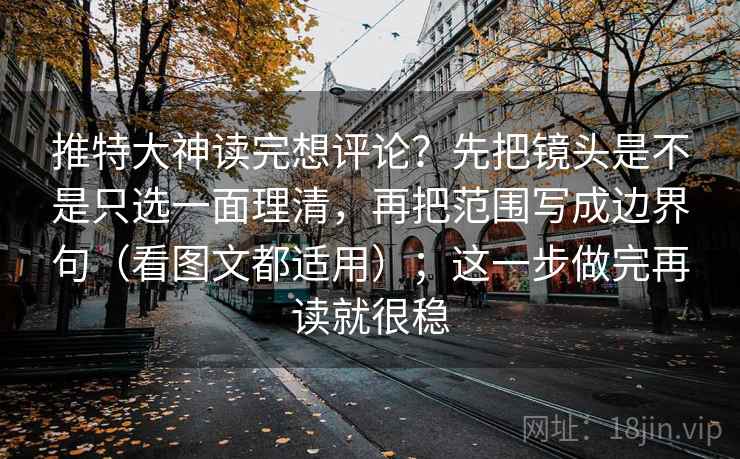 推特大神读完想评论？先把镜头是不是只选一面理清，再把范围写成边界句（看图文都适用）；这一步做完再读就很稳