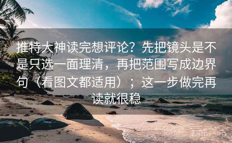 推特大神读完想评论？先把镜头是不是只选一面理清，再把范围写成边界句（看图文都适用）；这一步做完再读就很稳